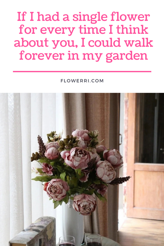 If I had a single flower for every time I think about you, I could walk forever in my garden